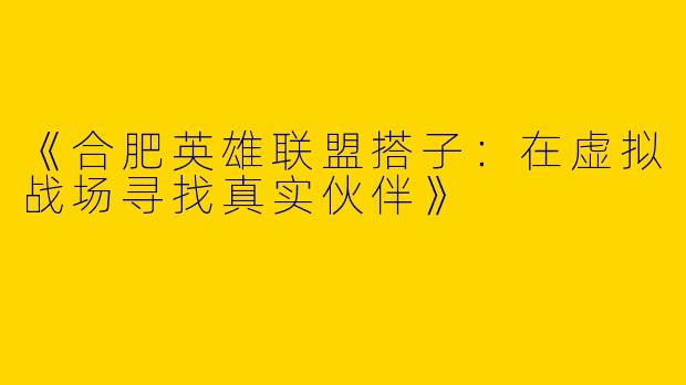 《合肥英雄联盟搭子：在虚拟战场寻找真实伙伴》