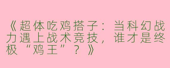 《超体吃鸡搭子：当科幻战力遇上战术竞技，谁才是终极“鸡王”？》