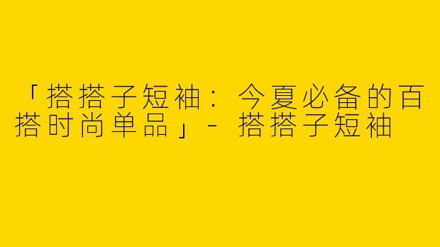「搭搭子短袖：今夏必备的百搭时尚单品」-搭搭子短袖