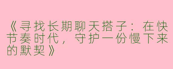 《寻找长期聊天搭子：在快节奏时代，守护一份慢下来的默契》