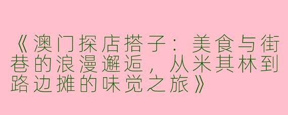 《澳门探店搭子：美食与街巷的浪漫邂逅，从米其林到路边摊的味觉之旅》