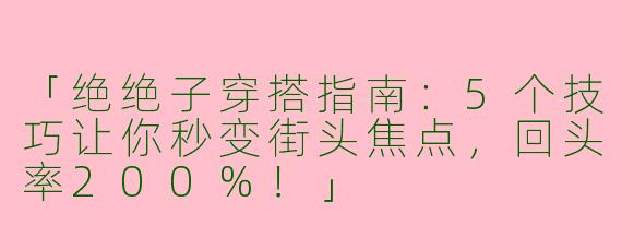 「绝绝子穿搭指南：5个技巧让你秒变街头焦点，回头率200%！」