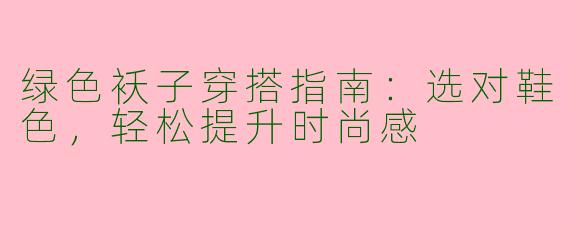 绿色袄子穿搭指南：选对鞋色，轻松提升时尚感