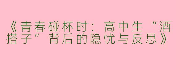 《青春碰杯时：高中生“酒搭子”背后的隐忧与反思》