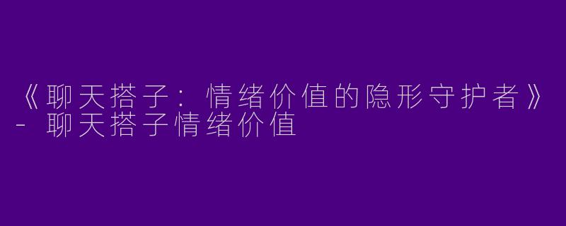 《聊天搭子：情绪价值的隐形守护者》-聊天搭子情绪价值
