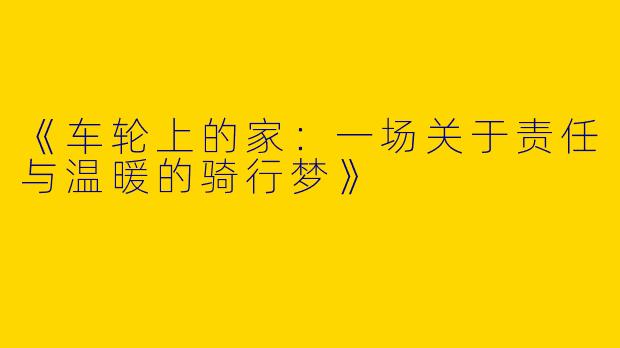 《车轮上的家：一场关于责任与温暖的骑行梦》