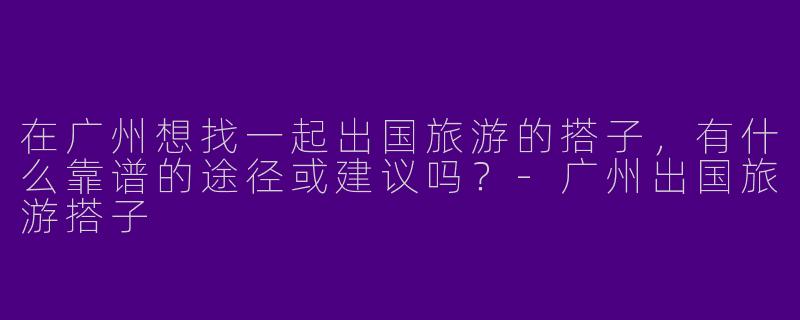 在广州想找一起出国旅游的搭子，有什么靠谱的途径或建议吗？-广州出国旅游搭子