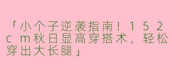 「小个子逆袭指南！152cm秋日显高穿搭术，轻松穿出大长腿」