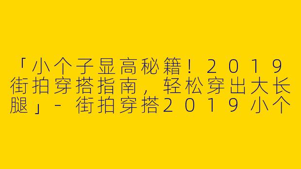 「小个子显高秘籍！2019街拍穿搭指南，轻松穿出大长腿」