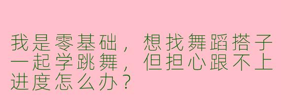 我是零基础，想找舞蹈搭子一起学跳舞，但担心跟不上进度怎么办？
