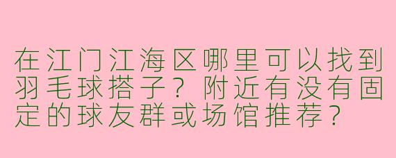 在江门江海区哪里可以找到羽毛球搭子?附近有没有固定的球友群或场馆推荐?