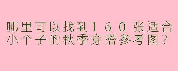 哪里可以找到160张适合小个子的秋季穿搭参考图？