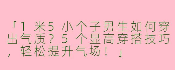 「1米5小个子男生如何穿出气质？5个显高穿搭技巧，轻松提升气场！」