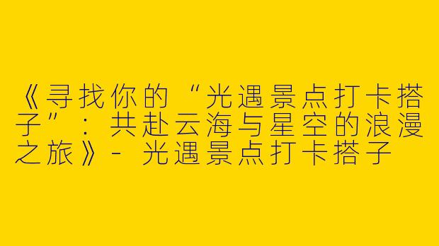 《寻找你的“光遇景点打卡搭子”：共赴云海与星空的浪漫之旅》-光遇景点打卡搭子