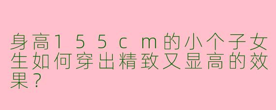 身高155cm的小个子女生如何穿出精致又显高的效果？