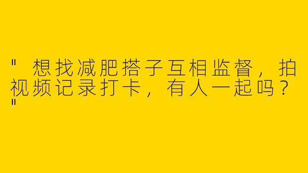 "想找减肥搭子互相监督，拍视频记录打卡，有人一起吗？"