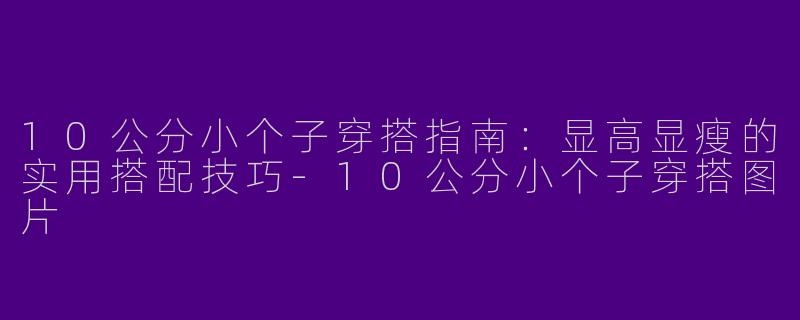 10公分小个子穿搭指南：显高显瘦的实用搭配技巧