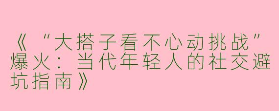 《“大搭子看不心动挑战”爆火：当代年轻人的社交避坑指南》