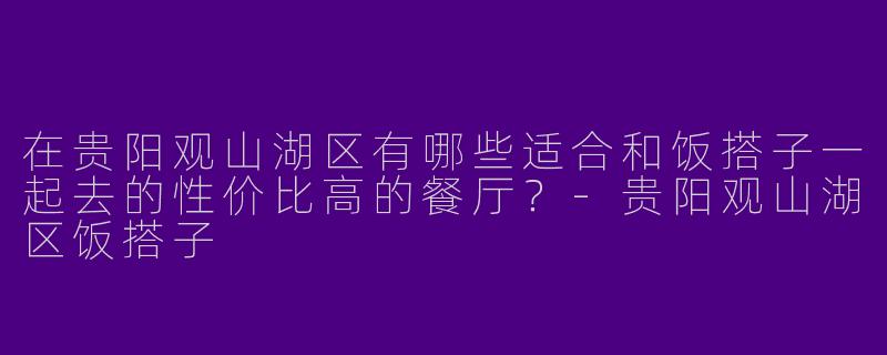 在贵阳观山湖区有哪些适合和饭搭子一起去的性价比高的餐厅？-贵阳观山湖区饭搭子