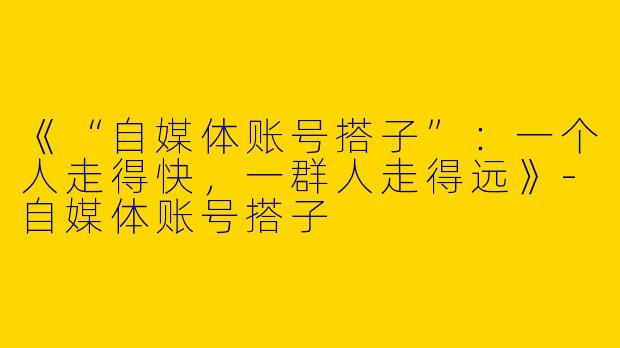 《“自媒体账号搭子”：一个人走得快，一群人走得远》-自媒体账号搭子