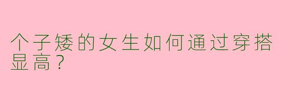 个子矮的女生如何通过穿搭显高？