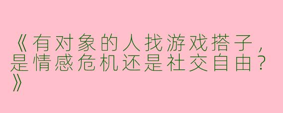 《有对象的人找游戏搭子，是情感危机还是社交自由？》
