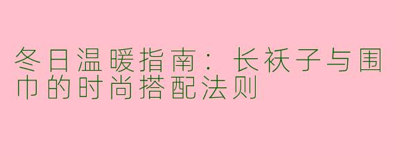 冬日温暖指南：长袄子与围巾的时尚搭配法则