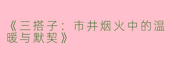 《三搭子：市井烟火中的温暖与默契》