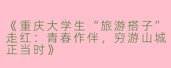 《重庆大学生“旅游搭子”走红：青春作伴，穷游山城正当时》