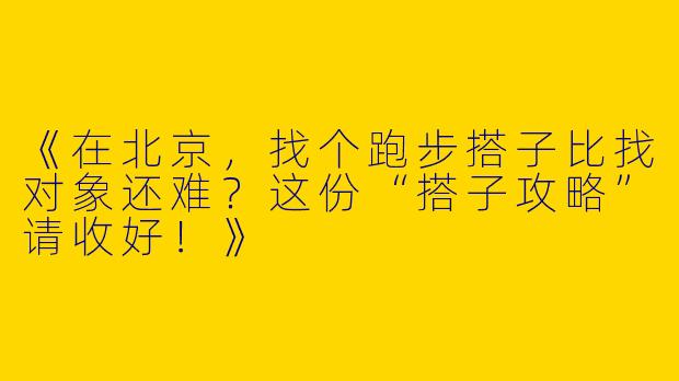 《在北京，找个跑步搭子比找对象还难？这份“搭子攻略”请收好！》