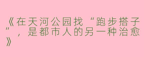 《在天河公园找“跑步搭子”，是都市人的另一种治愈》