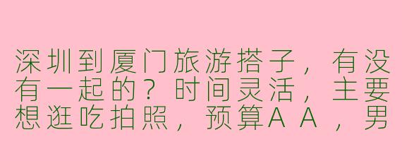 深圳到厦门旅游搭子，有没有一起的？时间灵活，主要想逛吃拍照，预算AA，男女不限，希望组个3-4人小团～