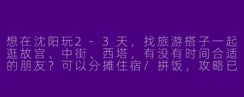 想在沈阳玩2-3天，找旅游搭子一起逛故宫、中街、西塔，有没有时间合适的朋友？可以分摊住宿/拼饭，攻略已做好！-找沈阳旅游搭子