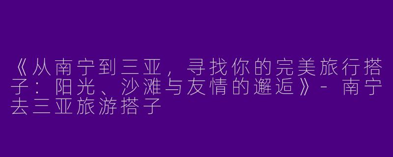 《从南宁到三亚，寻找你的完美旅行搭子：阳光、沙滩与友情的邂逅》-南宁去三亚旅游搭子
