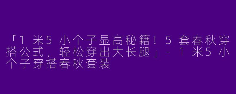「1米5小个子显高秘籍！5套春秋穿搭公式，轻松穿出大长腿」-1米5小个子穿搭春秋套装