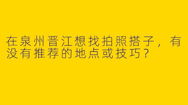 在泉州晋江想找拍照搭子，有没有推荐的地点或技巧？