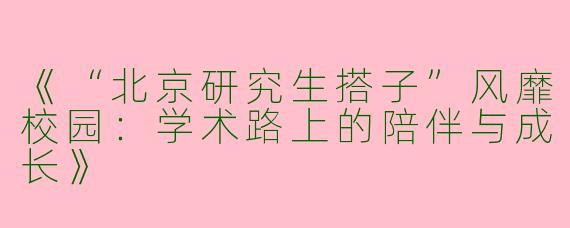 《“北京研究生搭子”风靡校园：学术路上的陪伴与成长》