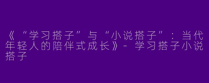 《“学习搭子”与“小说搭子”：当代年轻人的陪伴式成长》