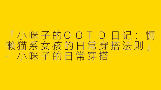 「小咪子的OOTD日记：慵懒猫系女孩的日常穿搭法则」-小咪子的日常穿搭