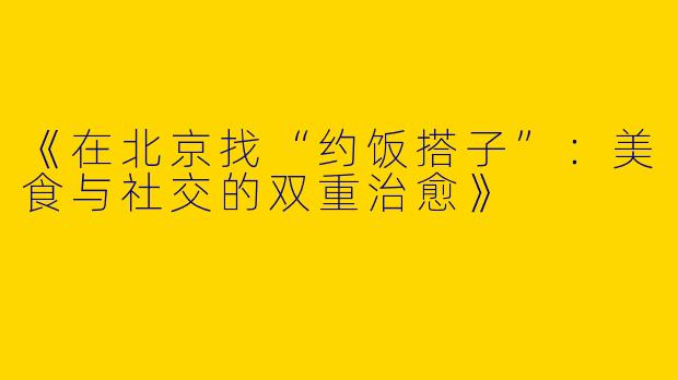 《在北京找“约饭搭子”：美食与社交的双重治愈》