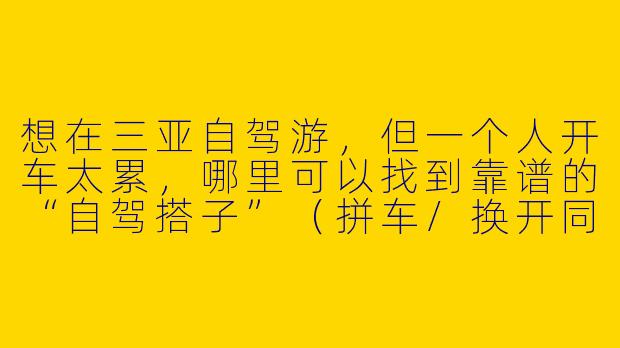 想在三亚自驾游，但一个人开车太累，哪里可以找到靠谱的“自驾搭子”（拼车/换开同伴）？