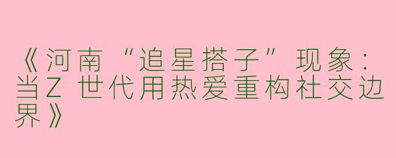 《河南“追星搭子”现象：当Z世代用热爱重构社交边界》