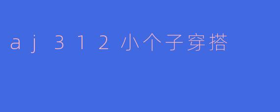 小个子显高秘籍：AJ312鞋款穿搭指南，轻松穿出大长腿！