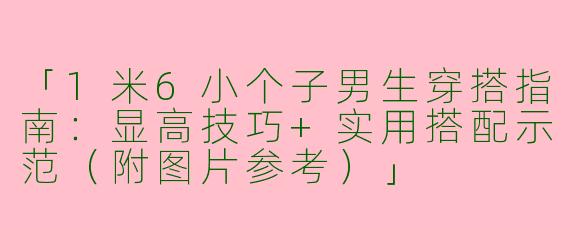 「1米6小个子男生穿搭指南：显高技巧+实用搭配示范（附图片参考）」
