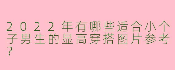 2022年有哪些适合小个子男生的显高穿搭图片参考？