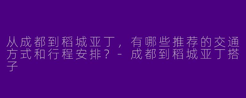 从成都到稻城亚丁，有哪些推荐的交通方式和行程安排？-成都到稻城亚丁搭子