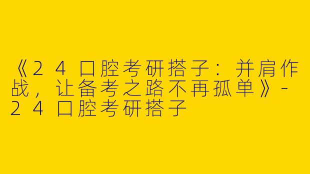 《24口腔考研搭子：并肩作战，让备考之路不再孤单》