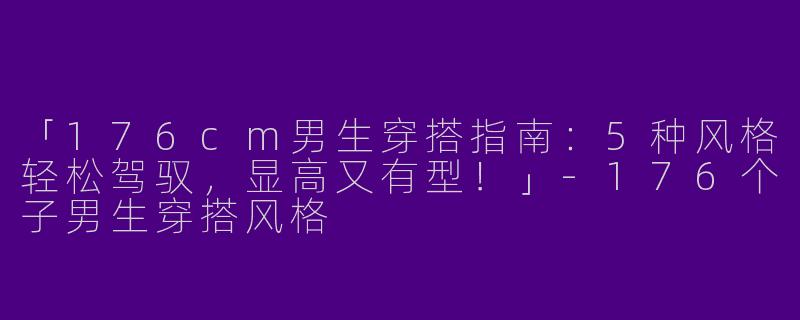 「176cm男生穿搭指南：5种风格轻松驾驭，显高又有型！」-176个子男生穿搭风格