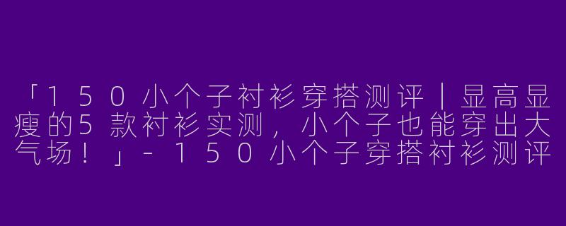 「150小个子衬衫穿搭测评｜显高显瘦的5款衬衫实测，小个子也能穿出大气场！」