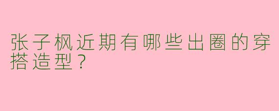 张子枫近期有哪些出圈的穿搭造型？